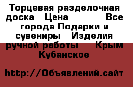 Торцевая разделочная доска › Цена ­ 2 500 - Все города Подарки и сувениры » Изделия ручной работы   . Крым,Кубанское